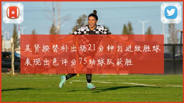 吴贤揆替补出场21分钟打进致胜球表现出色评分75助球队获胜