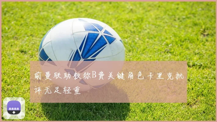 前曼联助教称B费关键角色卡里克批评无足轻重