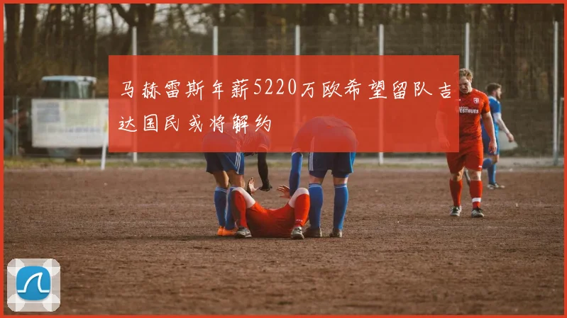 马赫雷斯年薪5220万欧希望留队吉达国民或将解约