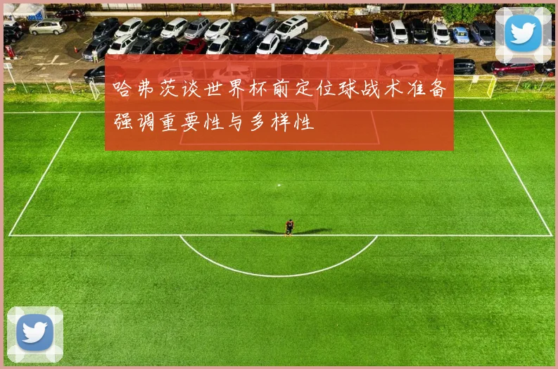 哈弗茨谈世界杯前定位球战术准备强调重要性与多样性