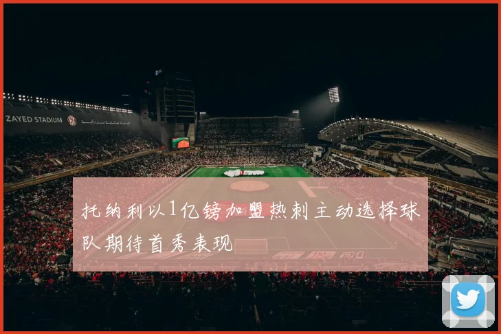 托纳利以1亿镑加盟热刺主动选择球队期待首秀表现