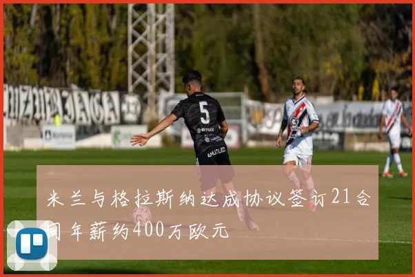 米兰与格拉斯纳达成协议签订21合同年薪约400万欧元