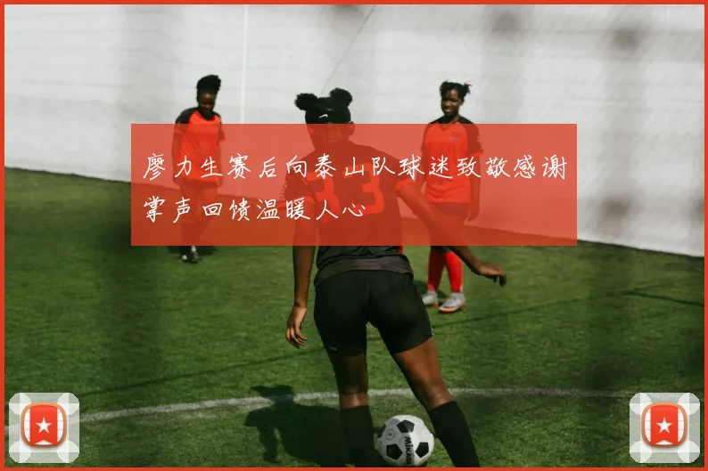 廖力生赛后向泰山队球迷致敬感谢掌声回馈温暖人心
