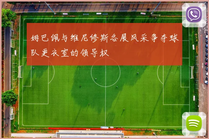 姆巴佩与维尼修斯各展风采争夺球队更衣室的领导权