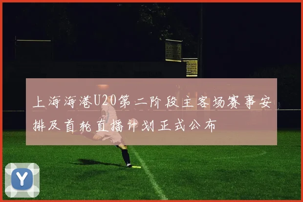 上海海港U20第二阶段主客场赛事安排及首轮直播计划正式公布