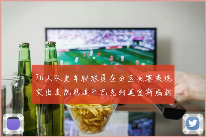 76人队史年轻球员在分区决赛表现突出麦凯恩追平巴克利道金斯成就
