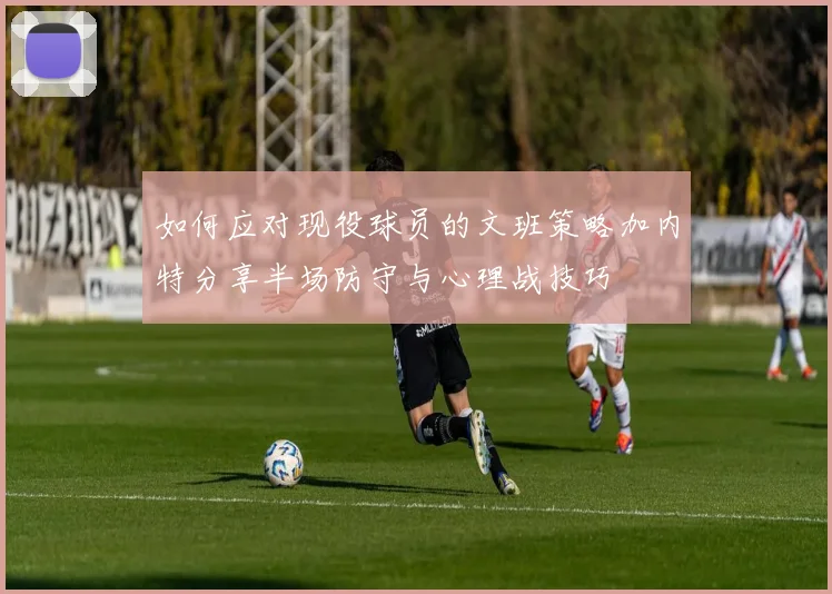 如何应对现役球员的文班策略加内特分享半场防守与心理战技巧
