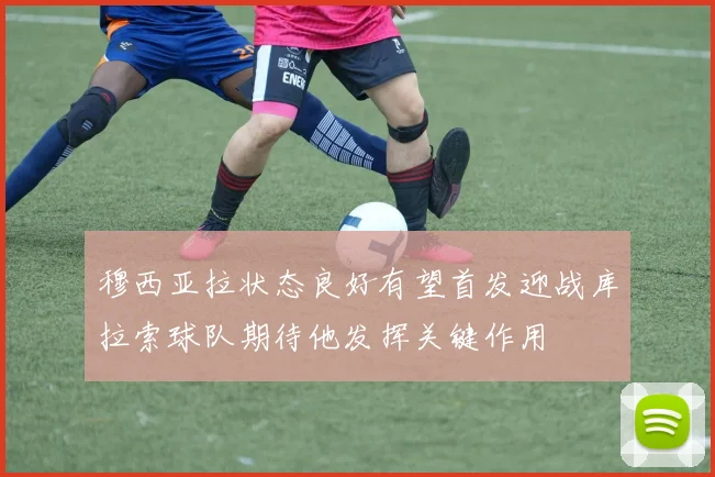 穆西亚拉状态良好有望首发迎战库拉索球队期待他发挥关键作用