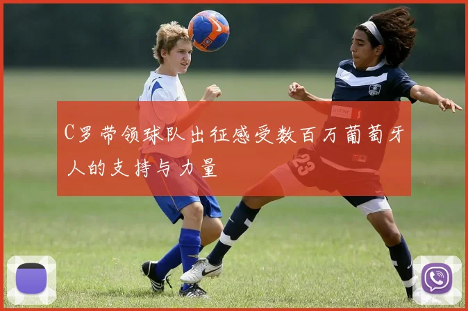 C罗带领球队出征感受数百万葡萄牙人的支持与力量