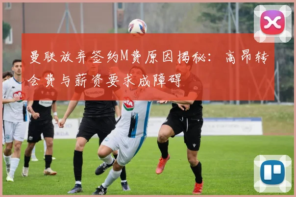 曼联放弃签约M费原因揭秘：高昂转会费与薪资要求成障碍