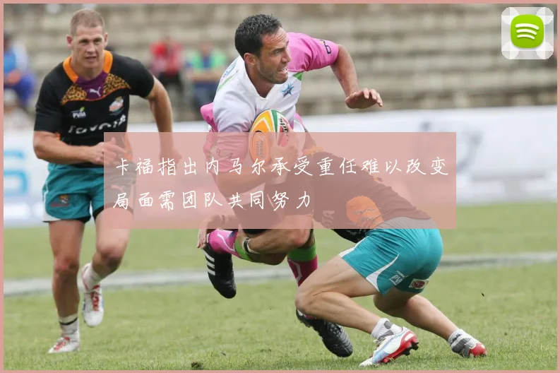 卡福指出内马尔承受重任难以改变局面需团队共同努力