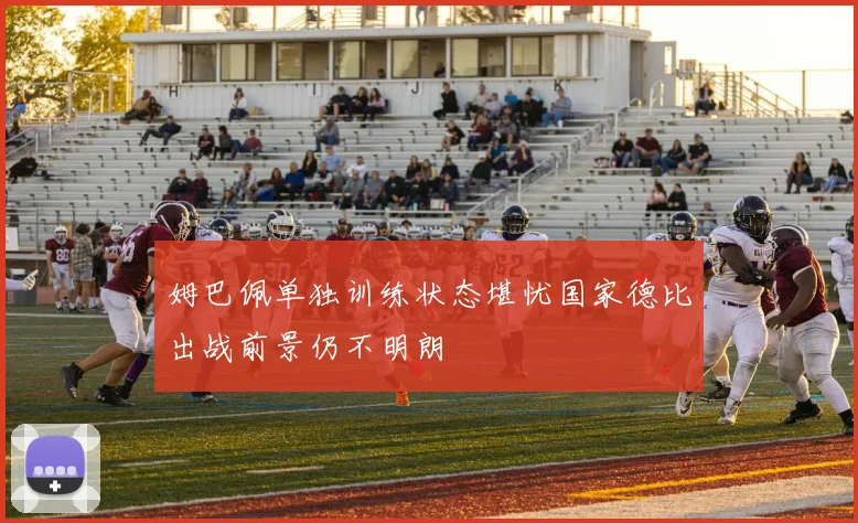 姆巴佩单独训练状态堪忧国家德比出战前景仍不明朗