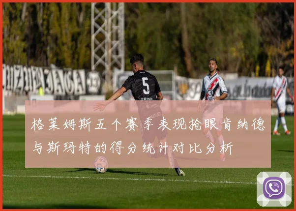 格莱姆斯五个赛季表现抢眼肯纳德与斯玛特的得分统计对比分析