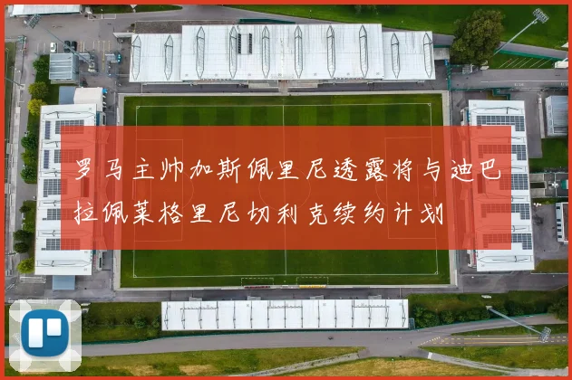 罗马主帅加斯佩里尼透露将与迪巴拉佩莱格里尼切利克续约计划